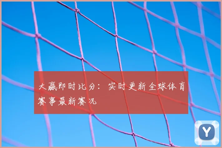 大嬴即时比分：实时更新全球体育赛事最新赛况