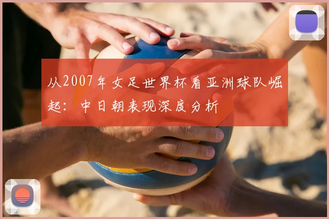 从2007年女足世界杯看亚洲球队崛起：中日朝表现深度分析