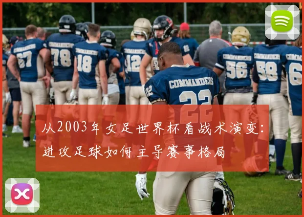从2003年女足世界杯看战术演变：进攻足球如何主导赛事格局