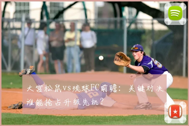 大宫松鼠vs琉球FC前瞻：关键对决谁能抢占升级先机？