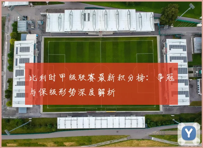 比利时甲级联赛最新积分榜：争冠与保级形势深度解析