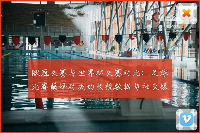 欧冠决赛与世界杯决赛对比：足球比赛巅峰对决的收视数据与社交媒体影响力报告