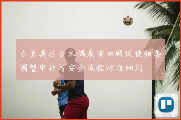 东京奥运会木偶表演回顾促使组委调整审核与安全流程标准细则