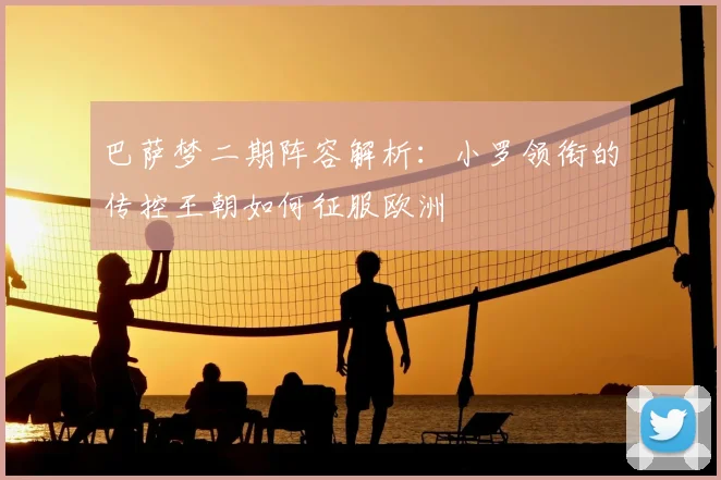 巴萨梦二期阵容解析：小罗领衔的传控王朝如何征服欧洲