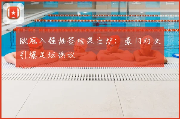 欧冠八强抽签结果出炉：豪门对决引爆足坛热议