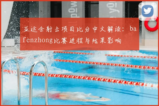 亚运会射击项目比分中文解读：bafenzhong比赛进程与结果影响