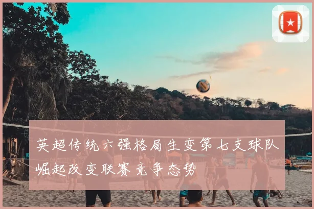 英超传统六强格局生变第七支球队崛起改变联赛竞争态势