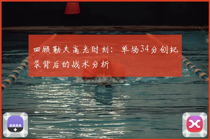 回顾勒夫高光时刻：单场34分创纪录背后的战术分析
