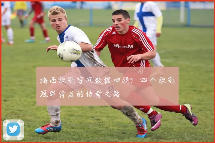 梅西欧冠官网数据回顾：四个欧冠冠军背后的传奇之路