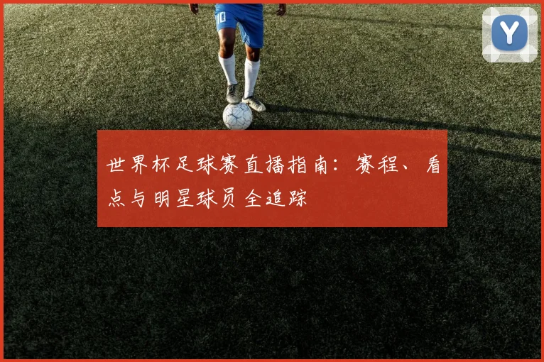 世界杯足球赛直播指南：赛程、看点与明星球员全追踪