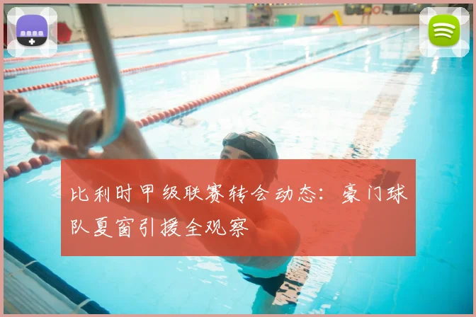 比利时甲级联赛转会动态：豪门球队夏窗引援全观察