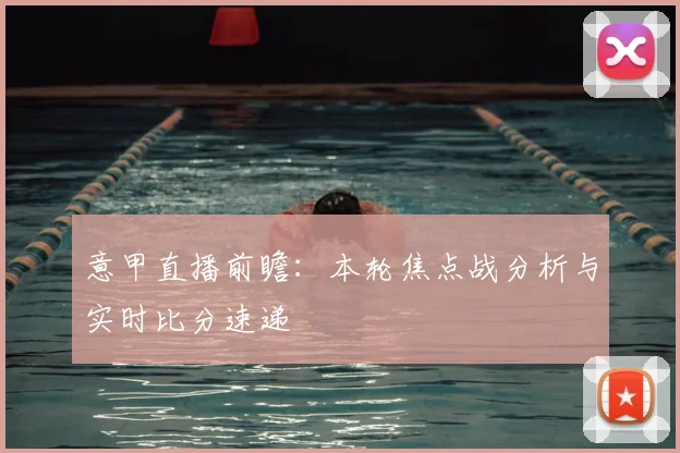 意甲直播前瞻：本轮焦点战分析与实时比分速递
