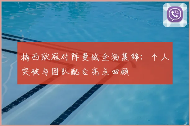 梅西欧冠对阵曼城全场集锦：个人突破与团队配合亮点回顾