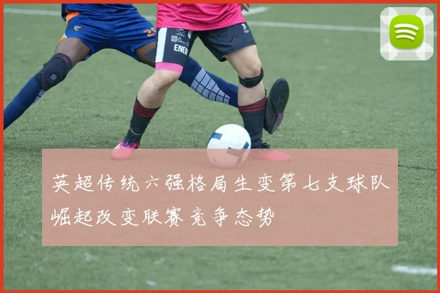 英超传统六强格局生变第七支球队崛起改变联赛竞争态势